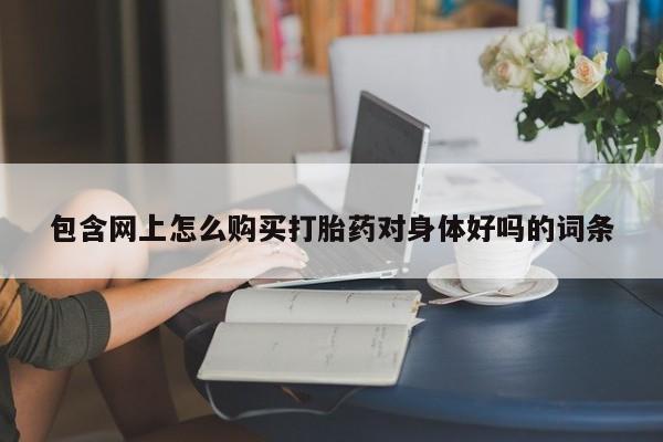 台州私人卖打胎药包含网上怎么购买打胎药对身体好吗的词条
