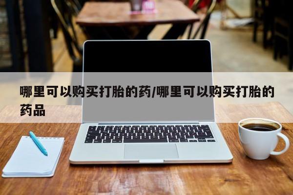 台州私人卖打胎药哪里可以购买打胎的药/哪里可以购买打胎的药品