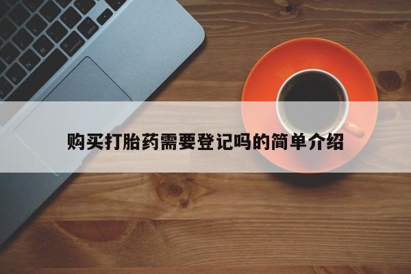 台州私人卖打胎药购买打胎药需要登记吗的简单介绍